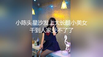 小陈头星沙发上大长腿小美女干到人家受不了了