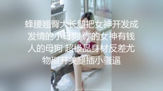 蜂腰翘臀大长腿把女神开发成发情的小母狗 你的女神有钱人的母狗 超极品身材反差尤物掰开美腿插小骚逼