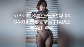 STP32618 星空无限传媒 XKGA014 前妻闺蜜为了钱爬上我的床 金铭