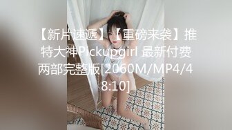 【新片速遞】【重磅来袭】推特大神Pickupgirl 最新付费两部完整版[2060M/MP4/48:10]