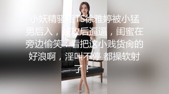 小妖精骚货TS徐雅婷被小猛男后入，强攻后逼逼，闺蜜在旁边偷笑：看把这小贱货肏的好浪啊，淫叫不停 都操软射了！ 