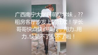 广西南宁大学萌萌哒学妹，??租房客厅沙发上的狂欢！学长哥哥快点快点操我，用力..用力..快受不了受不了啦！