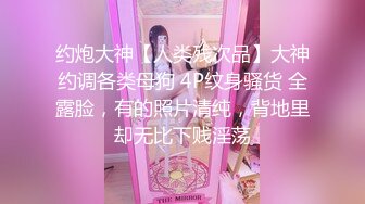 约炮大神【人类残次品】大神约调各类母狗 4P纹身骚货 全露脸，有的照片清纯，背地里却无比下贱淫荡