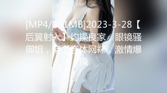 [MP4/881MB]2023-3-28【后翼射入】约操良家，眼镜骚御姐，穿上连体网袜，激情爆操