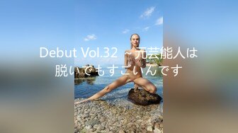 Debut Vol.32 ～元芸能人は脱いでもすごいんです