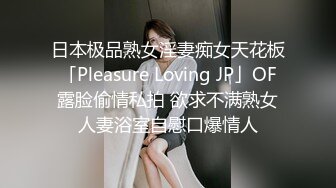 日本极品熟女淫妻痴女天花板「Pleasure Loving JP」OF露脸偷情私拍 欲求不满熟女人妻浴室自慰口爆情人