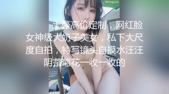 ⚫️⚫️土豪高价定制，网红脸女神级大奶子美女，私下大尺度自拍，特写镜头自摸水汪汪阴蒂菊花一收一收的