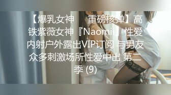 【爆乳女神❤️重磅核弹】高铁紫薇女神『Naomii』性爱内射户外露出VIP订阅 与男友众多刺激场所性爱中出 第二季 (9)