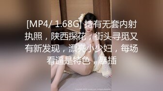 [MP4/ 1.68G] 持有无套内射执照，陕西探花，街头寻觅又有新发现，漂亮小少妇，每场看逼是特色，暴插