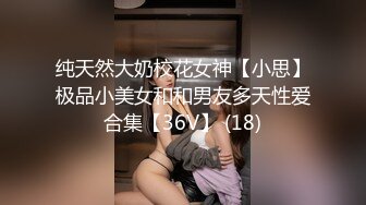 纯天然大奶校花女神【小思】极品小美女和和男友多天性爱合集【36V】 (18)