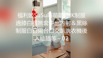 福利姬SuSu萌萌蘿莉JK制服過膝白襪無套中出內射＆黑絲制服白日陽台口交趴洗衣機後入抽插等～02