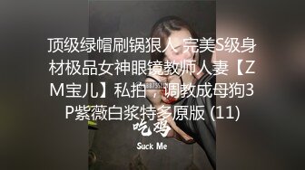 顶级绿帽刷锅狠人 完美S级身材极品女神眼镜教师人妻【ZM宝儿】私拍，调教成母狗3P紫薇白浆特多原版 (11)