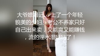 大爷嫖娼记。 上了一个年轻貌美的少妇、老公不养家只好自己出来卖，又能爽又能赚钱，流的淫水湿哒哒了！