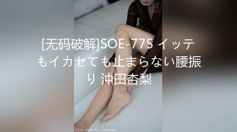 [无码破解]SOE-775 イッテもイカセても止まらない腰振り 沖田杏梨