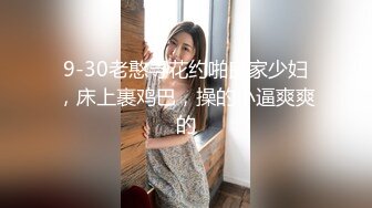 9-30老憨寻花约啪良家少妇，床上裹鸡巴，操的小逼爽爽的