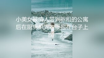 小美女被情人带到新租的公寓后在厨房扒光衣服抱在台子上操-