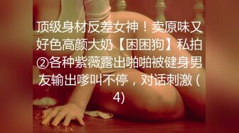 顶级身材反差女神！卖原味又好色高颜大奶【困困狗】私拍②各种紫薇露出啪啪被健身男友输出嗲叫不停，对话刺激 (4)