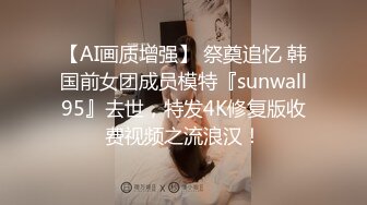 【AI画质增强】 祭奠追忆 韩国前女团成员模特『sunwall95』去世，特发4K修复版收费视频之流浪汉！