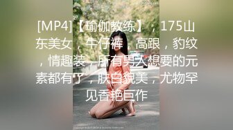 [MP4]【瑜伽教练】，175山东美女，牛仔裤，高跟，豹纹，情趣装，所有男人想要的元素都有了，肤白貌美，尤物罕见香艳巨作