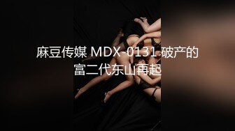 麻豆传媒 MDX-0131 破产的富二代东山再起