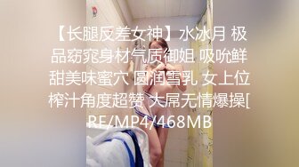 【长腿反差女神】水冰月 极品窈窕身材气质御姐 吸吮鲜甜美味蜜穴 圆润雪乳 女上位榨汁角度超赞 大屌无情爆操[RF/MP4/468MB