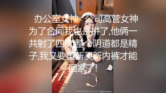 ✿办公室女神✿公司高管女神为了合同我也是拼了,他俩一共射了四次,整个阴道都是精子,我又要重新买新内裤才能回家了!