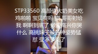 STP33560 高颜值大奶美女吃鸡啪啪 宝贝爽吗 爽 哥哥射给我 啊啊到底了 做爱高兴你哭什么 高挑妹子被各种姿势猛怼 受不了哭了