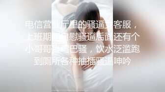 电信营业厅里的骚逼女客服，上班期间自慰骚逼后面还有个小哥哥真鸡巴骚，饮水泛滥跑到厕所各种抽插骚逼呻吟