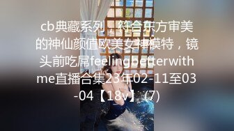 cb典藏系列，符合东方审美的神仙颜值欧美女神模特，镜头前吃屌feelingbetterwithme直播合集23年02-11至03-04【18v】 (7)