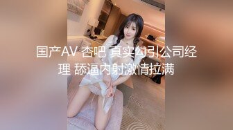 国产AV 杏吧 真实勾引公司经理 舔逼内射激情拉满