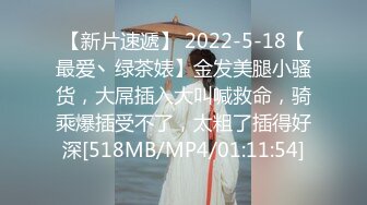 【新片速遞】 2022-5-18【最爱丶绿茶婊】金发美腿小骚货，大屌插入大叫喊救命，骑乘爆插受不了，太粗了插得好深[518MB/MP4/01:11:54]