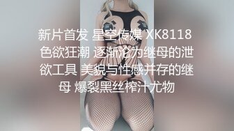 新片首发 星空传媒 XK8118 色欲狂潮 逐渐沦为继母的泄欲工具 美貌与性感并存的继母 爆裂黑丝榨汁尤物