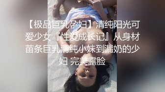 【极品巨乳孕妇】清纯阳光可爱少女『性爱成长记』从身材苗条巨乳清纯小妹到漏奶的少妇 完美露脸