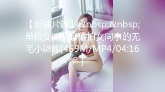 【新速片遞】&nbsp;&nbsp;单位女厕全景偷拍女同事的无毛小嫩鲍[459M/MP4/04:16]