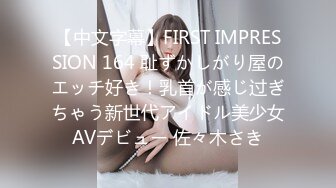 【中文字幕】FIRST IMPRESSION 164 耻ずかしがり屋のエッチ好き！乳首が感じ过ぎちゃう新世代アイドル美少女AVデビュー 佐々木さき