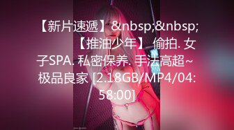 【新片速遞】&nbsp;&nbsp;❤️❤️【推油少年】 偷拍. 女子SPA. 私密保养. 手法高超~ 极品良家 [2.18GB/MP4/04:58:00]