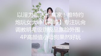 【极品收藏??绝密007】反差婊纯视频版冠绝古今不求淫荡乱天下但求反差暖世人性爱女主角篇 高清1080P版