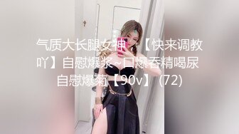 气质大长腿女神，【快来调教吖】自慰爆浆~口爆吞精喝尿 自慰爆菊【90v】 (72)