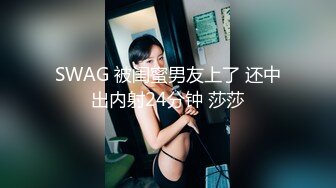 SWAG 被闺蜜男友上了 还中出内射24分钟 莎莎