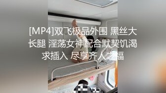 [MP4]双飞极品外围 黑丝大长腿 淫荡女神配合默契饥渴求插入 尽享齐人之福