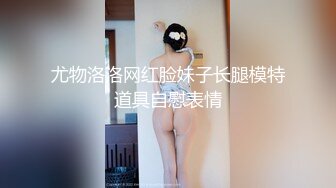 尤物洛洛网红脸妹子长腿模特道具自慰表情