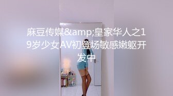 麻豆传媒&amp;皇家华人之19岁少女AV初登场敏感嫩躯开发中