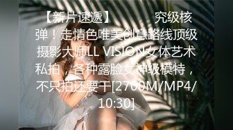 【新片速遞】 ⚫️⚫️究级核弹！走情色唯美创意路线顶级摄影大师LL VISION女体艺术私拍，各种露脸女神级模特，不只拍还要干[2700M/MP4/10:30]