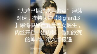 “大鸡巴插进来用力点”淫荡对话，推特大神【Bigfan13】爆肏极品巨乳反差女医生，肉丝开裆中出内射，欲仙欲死的呻吟，带入感极强