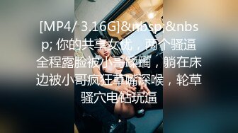 [MP4/ 3.16G]&nbsp;&nbsp; 你的共享女优，两个骚逼全程露脸被小哥蹂躏，躺在床边被小哥疯狂草嘴深喉，轮草骚穴电钻玩逼