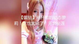 ❤️【蛋挞】刚开苞的幼态萝莉！这也太嫩了！无套坐莲