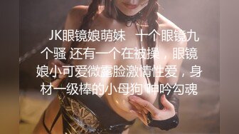 ✿JK眼镜娘萌妹✿十个眼镜九个骚 还有一个在被操，眼镜娘小可爱微露脸激情性爱，身材一级棒的小母狗 呻吟勾魂