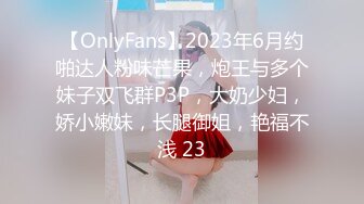 【OnlyFans】2023年6月约啪达人粉味芒果，炮王与多个妹子双飞群P3P，大奶少妇，娇小嫩妹，长腿御姐，艳福不浅 23