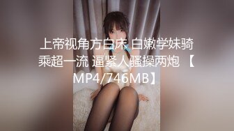 上帝视角方白床 白嫩学妹骑乘超一流 逼紧人骚操两炮 【MP4/746MB】