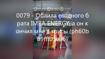 0079 - Облила сводного брата IMBA ENERGY, а он кончил мне в трусы (ph60b89fff01ae6)